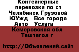 Контейнерные перевозки по ст.Челябинск-Грузовой ЮУжд - Все города Авто » Услуги   . Кемеровская обл.,Таштагол г.